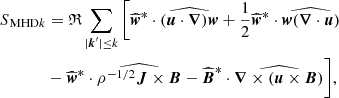 $$ \begin{aligned} {S\!}_{\text{ MHD}k}&=\mathfrak{R} \sum _{|\boldsymbol{k}^\prime |\le k} \bigg [ \widehat{\boldsymbol{w}}^{*}\cdot \widehat{(\boldsymbol{u}\cdot \boldsymbol{\nabla })\boldsymbol{w}}+\frac{1}{2}\widehat{\boldsymbol{w}}^{*}\cdot \widehat{\boldsymbol{w}(\boldsymbol{\nabla }\cdot \boldsymbol{u})} \nonumber \\&-\widehat{\boldsymbol{w}}^{*}\cdot \widehat{\rho ^{-1/2}\boldsymbol{J}\times \boldsymbol{B}} -\widehat{\boldsymbol{B}}^{*}\cdot \widehat{\boldsymbol{\nabla }\times \left(\boldsymbol{u}\times \boldsymbol{B}\right)} \bigg ], \end{aligned} $$