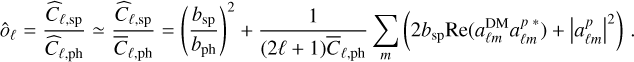 ${{\hat o}_\ell } = {{{{\hat C}_{\ell ,{\rm{sp}}}}} \over {{{\hat C}_{\ell ,{\rm{ph}}}}}} \simeq {{{{\hat C}_{\ell ,{\rm{sp}}}}} \over {{{\bar C}_{\ell ,{\rm{ph}}}}}} = {\left( {{{{b_{{\rm{sp}}}}} \over {{b_{{\rm{ph}}}}}}} \right)^2} + {1 \over {(2\ell + 1){{\bar C}_{\ell ,{\rm{ph}}}}}}\sum\limits_m {\left( {2{b_{{\rm{sp}}}}{\mathop{\rm Re}\nolimits} \left( {a_{\ell m}^{{\rm{DM}}}a_{\ell m}^{p*}} \right) + {{\left| {a_{\ell m}^p} \right|}^2}} \right)} .$