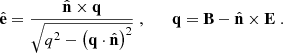$$ \begin{aligned} {\hat{\mathbf{e }}} = \frac{\hat{\mathbf{n }} \times \mathbf{q }}{\sqrt{ q^{2} - \left( \mathbf{q } \cdot {\hat{\mathbf{n }}} \right)^{2} }} \;, \qquad \mathbf{q } = \mathbf{B } - \hat{\mathbf{n }} \times \mathbf{E } \;. \end{aligned} $$