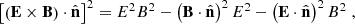 $$ \begin{aligned} \left[\left(\mathbf E \times \mathbf B \right)\cdot \hat{\mathbf{n }}\right]^2 = E^2B^2 - \left(\mathbf B \cdot \hat{\mathbf{n }} \right)^2 E^2 - \left(\mathbf E \cdot \hat{\mathbf{n }}\right)^2 B^2 \;, \end{aligned} $$