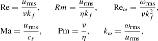 $$ \begin{aligned}&\text{ Re} = \frac{u_{\rm rms}}{\nu k_f}, \quad \quad {Rm} = \frac{u_{\rm rms}}{\eta k_f}, \quad \quad \text{ Re}_\omega = \frac{\omega _{\rm rms}}{\nu k_f^2},\\&\text{ Ma}=\frac{u_{\rm rms}}{c_s}, \quad \quad \text{ Pm}=\frac{\nu }{\eta }, \quad \quad k_{\omega }=\frac{\omega _{\rm rms}}{u_{\rm rms}}, \end{aligned} $$