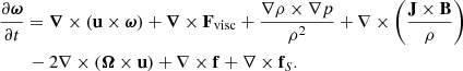$$ \begin{aligned}&\frac{\partial \boldsymbol{\omega }}{\partial t} = \boldsymbol{\nabla } \times (\mathbf u \times \boldsymbol{\omega }) + \boldsymbol{\nabla } \times \mathbf F _{\rm visc} + \frac{\nabla \rho \times \nabla p}{\rho ^2} + \nabla \times \left(\frac{\mathbf{J \times B }}{\rho }\right) \nonumber \\&\qquad - 2 \nabla \times ( \boldsymbol{\Omega } \times \mathbf u ) + \nabla \times \mathbf f + \nabla \times \mathbf f _S . \end{aligned} $$