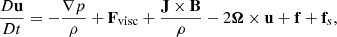 $$ \begin{aligned} \dfrac{D \mathbf u }{D t} = -\frac{\nabla p}{\rho } + \mathbf F _{\rm visc} + \frac{\mathbf{J \times \mathbf B }}{\rho } - 2 \boldsymbol{\Omega } \times \mathbf u + \mathbf f + \mathbf f _s, \end{aligned} $$