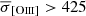 $ \overline{\sigma}_{[\mathrm{O}\textsc{iii}]} > 425 $