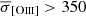 $ \overline{\sigma}_{[\mathrm{O}\textsc{iii}]} > 350 $