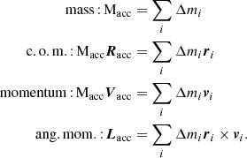 $$ \begin{aligned} \begin{aligned} \mathrm{mass}\,{:}\,\mathrm{M}_{\rm acc}&= \sum _{i}\Delta m_{i} \\ \mathrm{c.o.m.}\,{:}\,\mathrm{M}_{\rm acc}\boldsymbol{R}_{\rm acc}&= \sum _{i}\Delta m_{i} \boldsymbol{r}_{i} \\ \mathrm{momentum}\,{:}\,\mathrm{M}_{\rm acc}\boldsymbol{V}_{\rm acc}&= \sum _{i} \Delta m_{i} \boldsymbol{v}_{i} \\ \mathrm{ang.mom.}\,{:}\,\boldsymbol{L}_{\rm acc}&= \sum _{i} \Delta m_{i} \boldsymbol{r}_{i} \times \boldsymbol{v}_{i}. \end{aligned} \end{aligned} $$