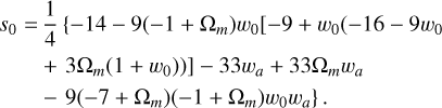 $\matrix{ {{s_0} = {1 \over 4}\{ - 14 - 9\left( { - 1 + {{\rm{\Omega }}_m}} \right){w_0}[ - 9 + {w_0}( - 16 - 9{w_0}} \cr { + 3{{\rm{\Omega }}_m}\left( {1 + {w_0}} \right))] - 33{w_a} + 33{{\rm{\Omega }}_m}{w_a}} \cr { - 9\left( { - 7 + {{\rm{\Omega }}_m}} \right)\left( { - 1 + {{\rm{\Omega }}_m}} \right){w_0}{w_a}\} .} \cr } $
