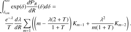\matrix{ {{{\mathop \smallint \nolimits^ }^}_{{\delta _{{\rm{cit}}}}}^\infty \exp (\delta ){{d{{\cal P}_R}} \over {dR}}(\delta )d\delta = } \hfill \cr {\quad {{{e^{ - \lambda }}} \over T}{{d\lambda } \over {dR}}\mathop {{{\mathop \sum \nolimits^ }^}}\limits_{m = 1} \left( {\left( {m - {{\lambda (2 + T)} \over {1 + T}}} \right){K_{m - 1}} + {{{\lambda ^2}} \over {m(1 + T)}}{K_{m - 2}}} \right).} \hfill \cr }