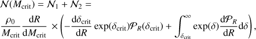 \matrix{ {{\cal N}\left( {{M_{{\rm{crit}}}}} \right) = {{\cal N}_1} + {{\cal N}_2} = } \hfill \cr {{{{\rho _0}} \over {{M_{{\rm{crit}}}}}}{{{\rm{d}}R} \over {{\rm{d}}{M_{{\rm{crit}}}}}} \times \left( { - {{{\rm{d}}{\delta _{{\rm{crit}}}}} \over {{\rm{d}}R}}\exp \left( {{\delta _{{\rm{crit}}}}} \right){R_}\left( {{\delta _{{\rm{crit}}}}} \right) + {{\mathop \smallint \nolimits^ }^}_{{\delta _{{\rm{crit}}}}}^\infty \exp (\delta ){{{\rm{d}}{R_}} \over {{\rm{d}}R}}{\rm{d}}\delta } \right),} \hfill \cr }