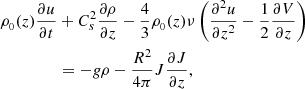 $$ \begin{aligned} \rho _{_{0}}(z)\frac{\partial u}{\partial t}&+ C_{s}^2 \frac{\partial \rho }{\partial z} - \frac{4}{3} \rho _{_{0}}(z) \nu \left(\frac{\partial ^2 u}{\partial z^2} - \frac{1}{2} \frac{\partial V}{\partial z}\right) \nonumber \\&= - g\rho -\frac{R^2}{4\pi } J \frac{\partial J}{\partial z}, \end{aligned} $$