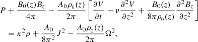 $$ \begin{aligned} \begin{aligned}&P + \frac{B_{0}(z)B_{z}}{4\pi } - \frac{A_{0}\rho _{_{0}}(z)}{2\pi } \left[\frac{\partial V}{\partial t} - \nu \frac{\partial ^2 V}{\partial z^2} + \frac{B_{0}(z)}{8\pi \rho _{_{0}}(z)} \frac{\partial ^{2} B_{z}}{\partial z^{2}}\right] \\&\quad = \kappa ^2 \rho +\frac{A_{0}}{8\pi ^2} J^2 - \frac{A_{0}\rho _{_{0}}(z)}{2\pi } \Omega ^2, \end{aligned} \end{aligned} $$