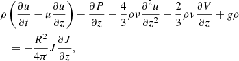 $$ \begin{aligned}&\rho \left(\frac{\partial u}{\partial t} + u \frac{\partial u}{\partial z}\right) + \frac{\partial P}{\partial z} - \frac{4}{3}\rho \nu \frac{\partial ^2 u}{\partial z^2} - \frac{2}{3}\rho \nu \frac{\partial V}{\partial z} + g \rho \\ \nonumber&\quad = -\frac{R^2}{4\pi } J \frac{\partial J}{\partial z}, \end{aligned} $$