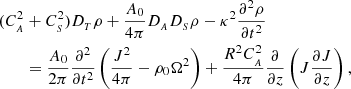 $$ \begin{aligned} \begin{aligned}&(C_{_{A}}^{2}+C_{_{S}}^2) D_{_{T}}\rho + \frac{A_{0}}{4\pi } D_{_{A}}D_{_{S}}\rho - \kappa ^2 \frac{\partial ^2 \rho }{\partial t^2}\\&\qquad = \frac{A_{0}}{2\pi } \frac{\partial ^2}{\partial t^2}\left(\frac{J^2}{4\pi } - \rho _{0} \Omega ^2\right) + \frac{R^2 C_{_{A}}^2}{4\pi } \frac{\partial }{\partial z}\left(J \frac{\partial J}{\partial z}\right), \end{aligned} \end{aligned} $$
