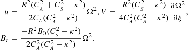 $$ \begin{aligned} \begin{aligned} u&= \frac{R^2 (C_{_{A}}^2+C_{_{S}}^2-\kappa ^2)}{2 C_{_{A}} (C_{_{A}}^2-\kappa ^2)} \Omega ^2, V = \frac{ R^2 (C_{_{S}}^2-\kappa ^2)}{4 C_{_{A}}^2 (C_{_{A}}^2-\kappa ^2)} \frac{\partial \Omega ^2}{\partial \xi },\\ B_{z}&= \frac{- R^2 B_{0} (C_{_{S}}^2-\kappa ^2)}{2 C_{_{A}}^2 (C_{_{A}}^2-\kappa ^2)} \Omega ^2. \end{aligned} \end{aligned} $$