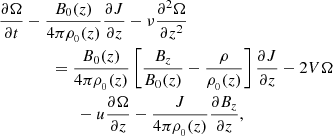 $$ \begin{aligned} \begin{aligned}&\frac{\partial \Omega }{\partial t} - \frac{B_{0}(z)}{4\pi \rho _{_{0}}(z)}\frac{\partial J}{\partial z} - \nu \frac{\partial ^2 \Omega }{\partial z^2} \\&\qquad \qquad =\frac{B_{0}(z)}{4\pi \rho _{_{0}}(z)} \left[\frac{B_{z}}{B_{0}(z)}-\frac{\rho }{\rho _{_{0}}(z)}\right]\frac{\partial J}{\partial z} - 2V\Omega \\&\qquad \qquad \qquad - u \frac{\partial \Omega }{\partial z} - \frac{J}{4\pi \rho _{_{0}}(z)} \frac{\partial B_{z}}{\partial z}, \end{aligned} \end{aligned} $$