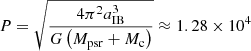 $ P=\sqrt{\frac{4\pi^2a_{\mathrm{IB}}^3}{G\left(M_{\mathrm{psr}}+M_{\mathrm{c}}\right)}} \approx 1.28\times 10^{4} $