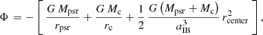 $$ \begin{aligned} \Phi \,=-\left[\,\frac{G\,M_{\rm psr}}{r_{\rm psr}}+\frac{G\,M_{\rm c}}{r_{\rm c}}+\frac{1}{2}\,\frac{G \left(M_{\rm psr}+M_{\rm c}\right)}{a_{\rm IB}^3}\,r_{\rm center}^2\ \right], \end{aligned} $$