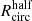 $ R^{\mathrm{half}}_{\mathrm{circ}} $