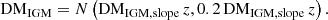 $$ \begin{aligned} \mathrm{DM}_{\mathrm{IGM}} = N\left(\mathrm{DM}_{\mathrm{IGM}, \mathrm{slope}}\,z, 0.2\,\mathrm{DM}_{\mathrm{IGM}, \mathrm{slope}}\,z\right). \end{aligned} $$