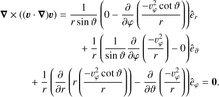 $\matrix{ {} & {\nabla \times ((\v \cdot \nabla )\v ) = {1 \over {r\sin \vartheta }}\left( {0 - {\partial \over {\partial \varphi }}\left( {{{ - \v _\varphi ^2\cot \vartheta } \over r}} \right)} \right){{\hat e}_r}} \cr {} & { + {1 \over r}\left( {{1 \over {\sin \vartheta }}{\partial \over {\partial \varphi }}\left( {{{ - \v _\varphi ^2} \over r}} \right) - 0} \right){{\hat e}_\theta }} \cr {} & { + {1 \over r}\left( {{\partial \over {\partial r}}\left( {r\left( {{{ - \v _\varphi ^2\cot \vartheta } \over r}} \right)} \right) - {\partial \over {\partial \vartheta }}\left( {{{ - \v _\varphi ^2} \over r}} \right)} \right){{\hat e}_\varphi } = 0.} \cr } $