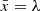 $ \bar{x}=\lambda $