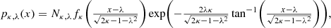 $$ \begin{aligned} p_{\kappa ,\lambda }(x) = N_{\kappa ,\lambda }f_{\kappa }\biggl (\tfrac{x - \lambda }{\sqrt{2\kappa - 1 - \lambda ^2}}\biggr )\exp \biggl (- \tfrac{2\lambda \kappa }{\sqrt{2\kappa - 1 - \lambda ^2}}\tan ^{-1}\biggl (\tfrac{x - \lambda }{\sqrt{2\kappa - 1 - \lambda ^2}}\biggr )\biggr ), \end{aligned} $$