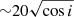 $ {\sim} 20 \sqrt{\cos i} $