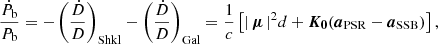 $$ \begin{aligned} \frac{\dot{P}_\text{b}}{P_\text{b}}=-\left( \frac{\dot{D}}{D}\right)_\text{Shkl}-\left(\frac{\dot{D}}{D}\right)_\text{Gal}=\frac{1}{c} \left[ |\,\boldsymbol{\mu }\,|^{2} d+\boldsymbol{K_0}(\boldsymbol{a}_\text{PSR}-\boldsymbol{a}_\text{SSB}) \right] \text{,}\end{aligned} $$