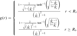 $$ \begin{aligned} g(r)&= \left\{ \begin{array}{c c} \frac{1-\frac{2}{\sqrt{1-\left(\frac{r}{R_s}\right)^2}}\tanh ^{-1}\left(\sqrt{\frac{1-\frac{r}{R_s}}{1+\frac{r}{R_s}}}\right)}{\left(\frac{r}{R_s}\right)^2-1}&r < R_s \\ \frac{1-\frac{2}{\sqrt{\left(\frac{r}{R_s}\right)^2-1}}\tan ^{-1}\left(\sqrt{\frac{\frac{r}{R_s}-1}{1+\frac{r}{R_s}}}\right)}{\left(\frac{r}{R_s}\right)^2-1}&r \ge R_s. \\ \end{array} \right.\\ \end{aligned} $$