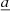 $ \underline{a} $