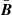 $ \bar{\boldsymbol{B}} $