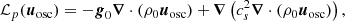 $$ \begin{aligned} \mathcal{L} _p(\boldsymbol{u}_{\rm osc}) = -\boldsymbol{g}_{0} \boldsymbol{\nabla } \cdot \left(\rho _{0} \boldsymbol{u}_{\rm osc}\right) + \boldsymbol{\nabla }\left(c_{s}^{2} \boldsymbol{\nabla } \cdot \left(\rho _{0} \boldsymbol{u}_{\rm osc}\right)\right), \end{aligned} $$