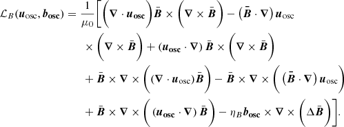 $$ \begin{aligned} \mathcal{L} _B (\boldsymbol{u}_{\rm osc}, \boldsymbol{b_{\rm osc}})&= \frac{1}{\mu _0}\Bigg [ \bigg (\boldsymbol{\nabla } \cdot {\boldsymbol{\boldsymbol{u}_{\rm osc}}} \bigg ) \bar{\boldsymbol{B}} \times \bigg (\boldsymbol{\nabla } \times {\bar{\boldsymbol{B}}} \bigg ) -\left(\boldsymbol{\bar{\boldsymbol{B}}}\cdot \boldsymbol{\nabla }\right) \boldsymbol{u}_{\rm osc}\nonumber \\&\qquad \times \bigg (\boldsymbol{\nabla } \times {\bar{\boldsymbol{B}}} \bigg ) + \left(\boldsymbol{\boldsymbol{u}_{\rm osc}}\cdot \boldsymbol{\nabla }\right) \bar{\boldsymbol{B}} \times \bigg ( \boldsymbol{\nabla } \times {\bar{\boldsymbol{B}}} \bigg ) \nonumber \\&\qquad + \bar{\boldsymbol{B}} \times \boldsymbol{\nabla } \times {\bigg ( (\boldsymbol{\nabla } \cdot {\boldsymbol{u}_{\rm osc}}) \bar{\boldsymbol{B}} \bigg )} - \bar{\boldsymbol{B}} \times \boldsymbol{\nabla } \times {\bigg ( \left(\boldsymbol{\bar{\boldsymbol{B}}}\cdot \boldsymbol{\nabla }\right) \boldsymbol{u}_{\rm osc} \bigg )}\nonumber \\&\qquad + \bar{\boldsymbol{B}} \times \boldsymbol{\nabla } \times {\bigg (\left(\boldsymbol{\boldsymbol{u}_{\rm osc}}\cdot \boldsymbol{\nabla }\right) \bar{\boldsymbol{B}} \bigg )} - \eta _B \boldsymbol{b_{\rm osc}} \times \boldsymbol{\nabla } \times {\bigg (\Delta \bar{\boldsymbol{B}} \bigg )} \Bigg ]. \end{aligned} $$