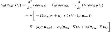 $$ \begin{aligned} \mathcal{D} _0(\boldsymbol{u}_{\rm osc}, \boldsymbol{U}_t)&= \frac{\partial ^2}{\partial t^2} (\rho _t \boldsymbol{u}_{\rm osc}) - \mathcal{L} _0 (\rho _t \boldsymbol{u}_{\rm osc}) + 2 \frac{\partial }{\partial t} \left(\nabla \text{:} \rho \boldsymbol{u}_{\rm osc}\boldsymbol{U}_t \right) \nonumber \\&\quad + \nabla \bigg [ -(2 \alpha _{\rho \rho } \rho _t + \alpha _{\rho s}s_t ) \left(\nabla \cdot (\rho _t \boldsymbol{u}_{\rm osc}) \right) \nonumber \\&\quad - \nabla \cdot (\alpha _s s_t \boldsymbol{u}_{\rm osc}) + \alpha _s (\boldsymbol{u}_{\rm osc}\cdot \nabla ) s_t + s_t (\boldsymbol{u}_{\rm osc}\cdot \nabla ) \alpha _s \bigg ], \end{aligned} $$