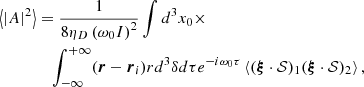 $$ \begin{aligned} \begin{aligned} \left\langle |A|^2\right\rangle&=\frac{1}{8 \eta _D \left(\omega _0 I\right)^2} \int d^3 x_0 \times \\&\quad \int _{-\infty }^{+\infty } (\boldsymbol{r} - \boldsymbol{r}_i) r d^3 \delta d \tau e^{-i \omega _0 \tau }\left\langle (\boldsymbol{\xi } \cdot \mathcal{S} )_1(\boldsymbol{\xi } \cdot \mathcal{S} )_2\right\rangle , \end{aligned} \end{aligned} $$