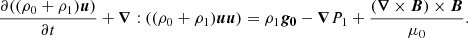 $$ \begin{aligned} \frac{\partial {((\rho _0 + \rho _1) \boldsymbol{u})}}{\partial t} + \boldsymbol{\nabla }: ((\rho _0 + \rho _1) \boldsymbol{u}\boldsymbol{u}) = \rho _1 \boldsymbol{g_0} - \boldsymbol{\nabla } P_1 + \frac{(\boldsymbol{\nabla } \times \boldsymbol{B}) \times \boldsymbol{B}}{\mu _0}. \end{aligned} $$