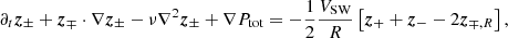 $$ \begin{aligned} \partial _t\boldsymbol{z}_{\pm }+\boldsymbol{z}_{\mp } \cdot \mathbf{\nabla }\boldsymbol{z}_{\pm }-\nu \mathbf{\nabla }^2 \boldsymbol{z}_{\pm }+\mathbf{\nabla } P_{\rm tot}=-\frac{1}{2} \frac{V_{\rm SW}}{R}\left[\boldsymbol{z}_{+} +\boldsymbol{z}_{-} -2\boldsymbol{z}_{{\mp ,R}}\right], \end{aligned} $$