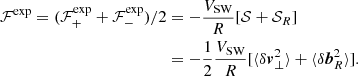 $$ \begin{aligned} {\mathcal{F} }^{\exp }=({\mathcal{F} }^{\exp }_++{\mathcal{F} }^{\exp }_-)/2&=-\frac{V_{\rm SW}}{R}[{\mathcal{S} }+{\mathcal{S} }_R]\\&=-\frac{1}{2}\frac{V_{\rm SW}}{R}[\langle \delta \boldsymbol{v}_\bot ^2\rangle +\langle \delta \boldsymbol{b}_R^2\rangle ].\nonumber \end{aligned} $$