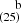 $ ^{~~~~\mathrm{b}}_{(25)} $