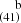 $ ^{~~~~\mathrm{b}}_{(41)} $