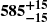 $ \boldsymbol{585^{+15}_{-15}} $