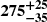 $ \boldsymbol{275^{+25}_{-35}} $