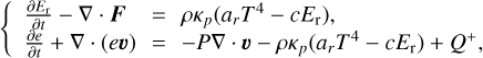 $\[\left\{\begin{array}{l}\frac{\partial E_{\mathrm{r}}}{\partial t}-\nabla \cdot \boldsymbol{F}=\rho \kappa_p\left(a_r T^4-c E_{\mathrm{r}}\right) \\\frac{\partial e}{\partial t}+\nabla \cdot(e \boldsymbol{v})=-P \nabla \cdot \boldsymbol{v}-\rho \kappa_p\left(a_r T^4-c E_{\mathrm{r}}\right)+Q^{+},\end{array}\right.\]$