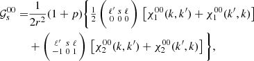 $$ \begin{aligned} \mathcal{G} _{s}^{00} =&\frac{1}{2r^2} (1+p) \bigg \{\tfrac{1}{2}\,\bigg (\begin{smallmatrix} \ell ^{\prime }&s&\ell \\ 0&0&0 \end{smallmatrix}\bigg )\, \left[\chi _1^{00}(k,k^{\prime }) + \chi _1^{00}(k^{\prime },k) \right] \nonumber \\&+ \bigg (\begin{smallmatrix} \ell ^{\prime }&s&\ell \\ -1&0&1 \end{smallmatrix}\bigg )\, \left[\chi _2^{00}(k,k^{\prime }) + \chi _2^{00}(k^{\prime },k) \right] \bigg \}, \end{aligned} $$