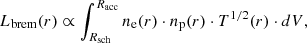 $$ \begin{aligned} L_{\rm brem}(r) \propto \int _{R_{\rm sch}}^{R_{\rm acc}} n_{\rm e}(r) \cdot n_{\rm p}(r) \cdot T^{1/2}(r) \cdot dV ,\end{aligned} $$