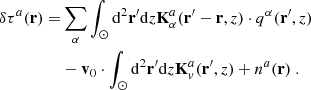 $$ \begin{aligned} \delta \tau ^a(\mathbf r ) =&\sum \limits _\alpha \int _{\odot }\mathrm{d^2}\mathbf{r ^{\prime }}\mathrm{d}{z}\mathbf K _\alpha ^a(\mathbf r ^{\prime } - \mathbf r , z) \cdot q^\alpha (\mathbf r ^{\prime }, z) \nonumber \\&- \mathbf v _0 \cdot \int _{\odot }\mathrm{d^2}\mathbf{r ^{\prime }}\mathrm{d}{z}\mathbf K _v^a(\mathbf r ^{\prime }, z) + n^a(\mathbf r )\ . \end{aligned} $$
