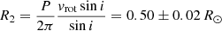 $ R_2 = \frac{P}{2 \pi} \frac{v_{\mathrm{rot}} \sin i} {\mathrm{sin} \, i} = 0.50 \pm 0.02 \, R_{\odot} $