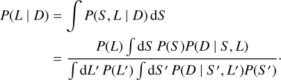$\matrix{ {P(L\mid D) = \mathop \smallint \nolimits^ P(S,L\mid D){\rm{d}}S} \hfill \cr {\,\,\,\,\,\,\,\,\,\,\,\,\,\,\,\,\,\,\,\,\, = {{P(L)\mathop \smallint \nolimits^ {\rm{d}}S\,P(S)P(D\mid S,L)} \over {\mathop \smallint \nolimits^ {\rm{d}}L'P\left( {L'} \right)\mathop \smallint \nolimits^ {\rm{d}}S'P\left( {D\mid S',L'} \right)P\left( {S'} \right)}}.} \hfill \cr } $