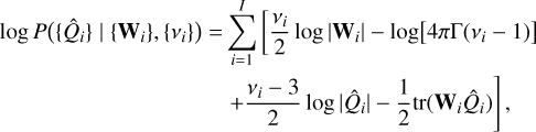 $\matrix{ {\log P\left( {\left\{ {{{\hat Q}_i}} \right\}\mid \left\{ {{{\bf{W}}_i}} \right\},\left\{ {{v_i}} \right\}} \right) = \sum\limits_{i = 1}^I {\left[ {{{{v_i}} \over 2}\log \left| {{{\bf{W}}_i}} \right| - \log \left[ {4\pi {\rm{\Gamma }}\left( {{v_i} - 1} \right)} \right]} \right.} } \hfill \cr {\left. {\,\,\,\,\,\,\,\,\,\,\,\,\,\,\,\,\,\,\,\,\,\,\,\,\,\,\,\,\,\,\,\,\,\,\,\,\,\,\,\,\,\,\,\,\,\,\,\,\,\, + {{{v_i} - 3} \over 2}\log \left| {{{\hat Q}_i}} \right| - {1 \over 2}tr\left( {{{\bf{W}}_i}{{\hat Q}_i}} \right)} \right],} \hfill \cr } $