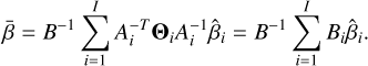 $\bar \beta = {B^{ - 1}}\sum\limits_{i = 1}^I {A_i^{ - T}} {{\bf{\Theta }}_i}A_i^{ - 1}{\hat \beta _i} = {B^{ - 1}}\sum\limits_{i = 1}^I {{B_i}} {\hat \beta _i}.$